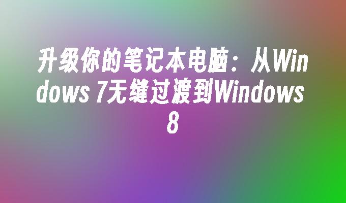升级你的笔记本电脑：从Windows 7无缝过渡到Windows 8