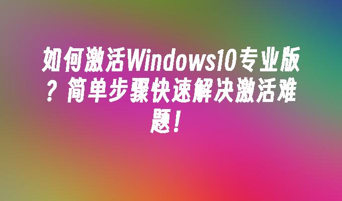 如何激活Windows10专业版？简单步骤快速解决激活难题！