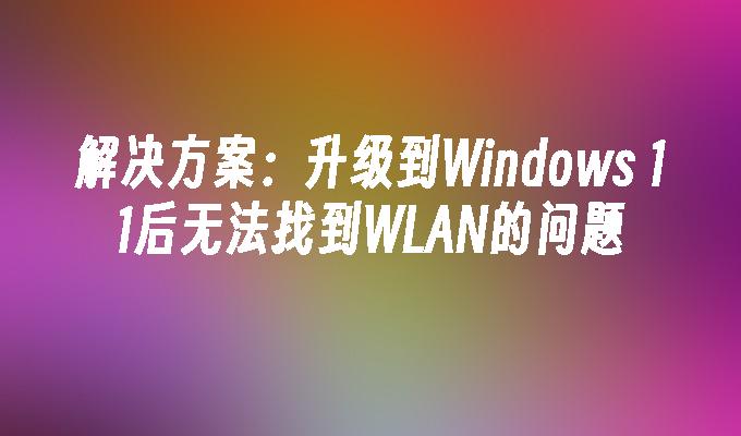 解决方案：升级到Windows 11后无法找到WLAN的问题