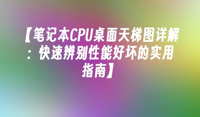 笔记本CPU桌面天梯图详解：快速辨别性能好坏的实用指南