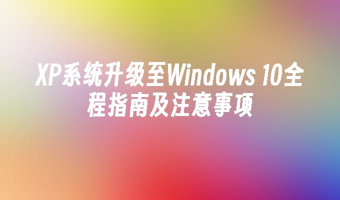 XP系统升级至Windows 10全程指南及注意事项