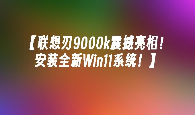 【联想刃9000k震撼亮相！安装全新Win11系统！】
