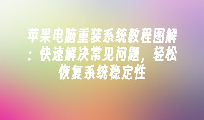 苹果电脑重装系统教程图解：快速解决常见问题，轻松恢复系统稳定性