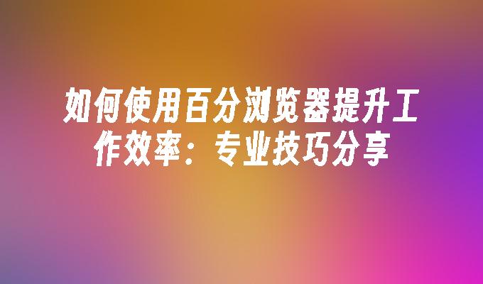 如何使用百分浏览器提升工作效率：专业技巧分享