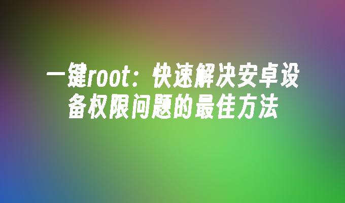 一键root：快速解决安卓设备权限问题的最佳方法