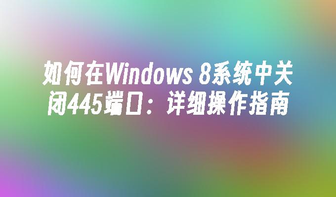 如何在Windows 8系统中关闭445端口：详细操作指南