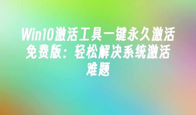 Win10激活工具一键永久激活免费版：轻松解决系统激活难题