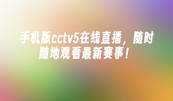 手机版cctv5在线直播，随时随地观看最新赛事！