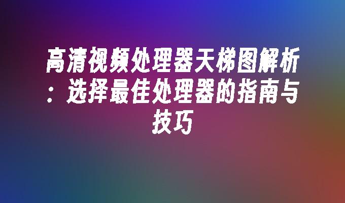 高清视频处理器天梯图解析：选择最佳处理器的指南与技巧