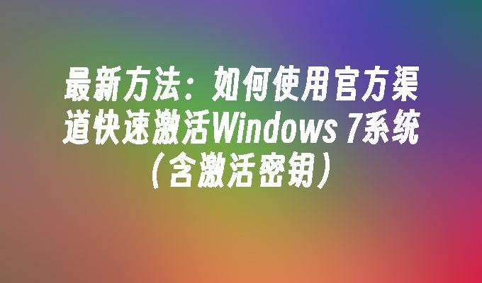 如何使用官方渠道快速激活Windows 7系统（含激活密钥）