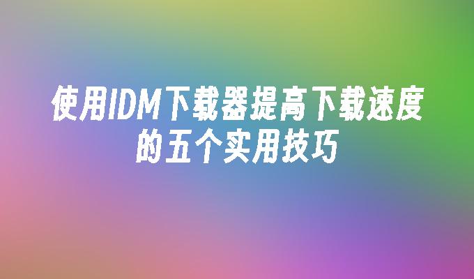 使用IDM下载器提高下载速度的五个实用技巧