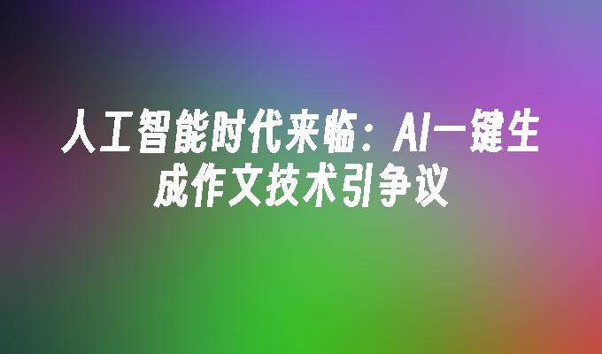 人工智能时代来临：AI一键生成作文技术引争议