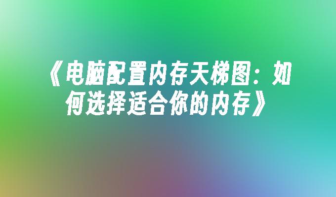 《电脑配置内存天梯图：如何选择适合你的内存》