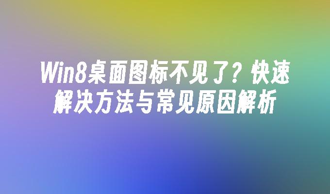 Win8桌面图标不见了？快速解决方法与常见原因解析