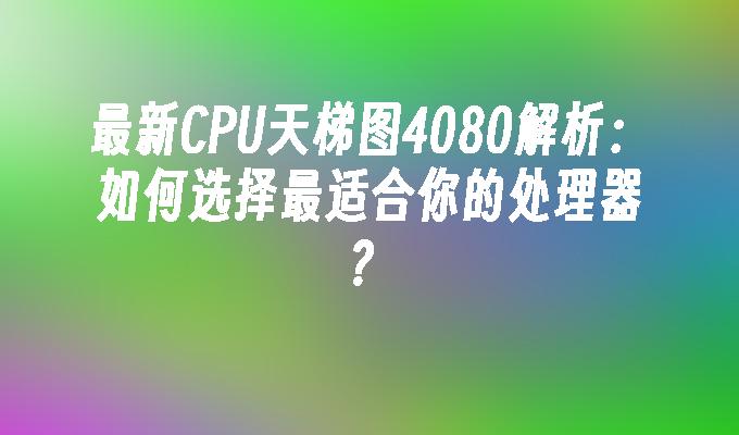 最新CPU天梯图4080解析：如何选择最适合你的处理器？