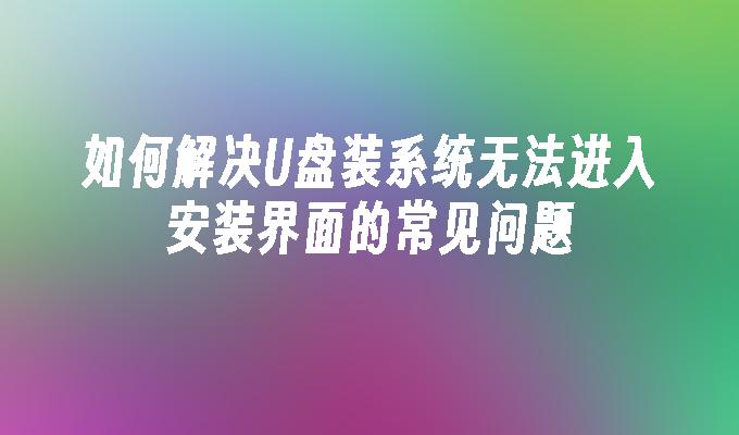 如何解决U盘装系统无法进入安装界面的常见问题