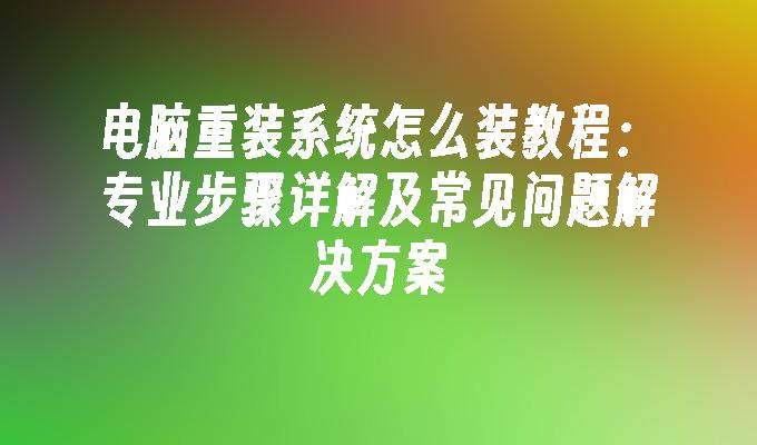 电脑重装系统怎么装教程：专业步骤详解及常见问题解决方案