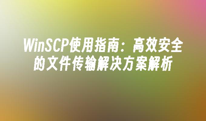 WinSCP使用指南：高效安全的文件传输解决方案解析