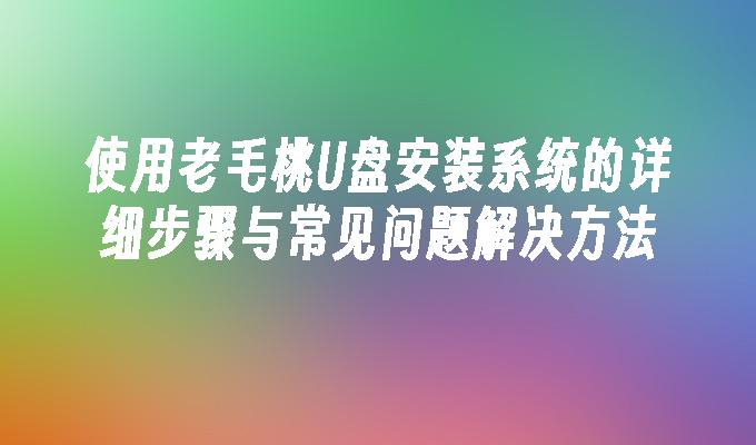 使用老毛桃U盘安装系统的详细步骤与常见问题解决方法