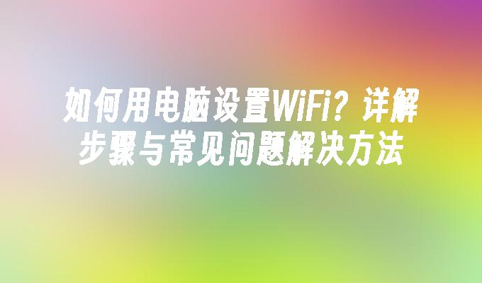 如何用电脑设置WiFi？详解步骤与常见问题解决方法