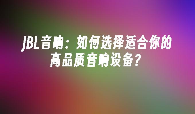 JBL音响：如何选择适合你的高品质音响设备？