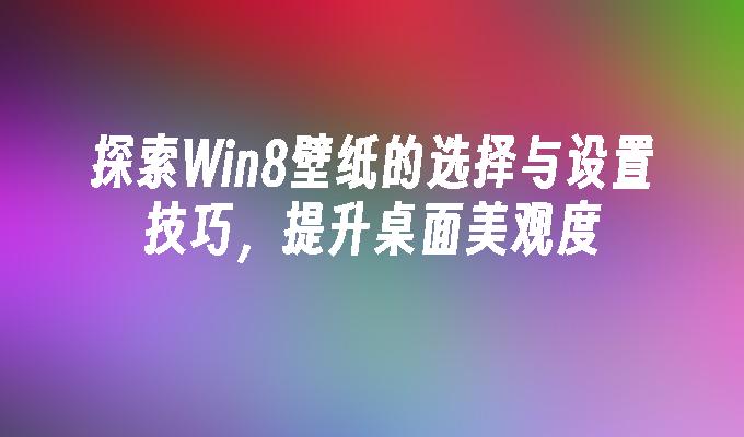 探索Win8壁纸的选择与设置技巧，提升桌面美观度