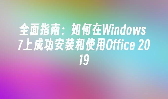 全面指南：如何在Windows 7上成功安装和使用Office 2019