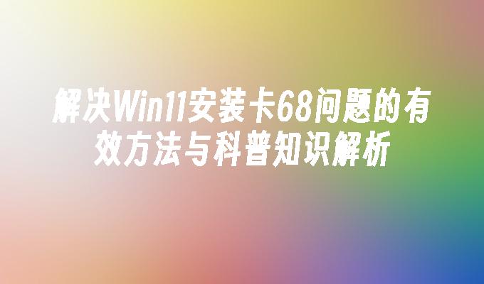 解决Win11安装卡68问题的有效方法与科普知识解析