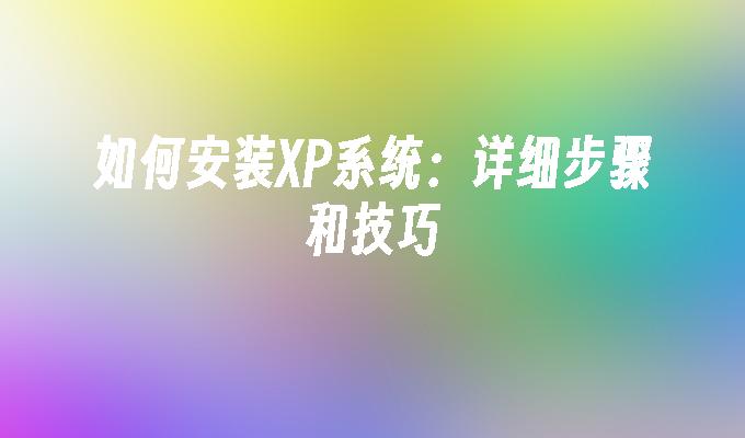 如何安装XP系统：详细步骤和技巧