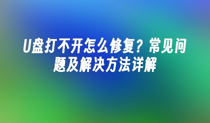 U盘打不开怎么修复？常见问题及解决方法详解