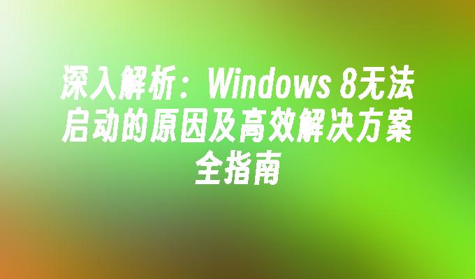 深入解析：Windows 8无法启动的原因及高效解决方案全指南