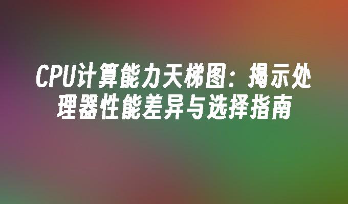 CPU计算能力天梯图：揭示处理器性能差异与选择指南