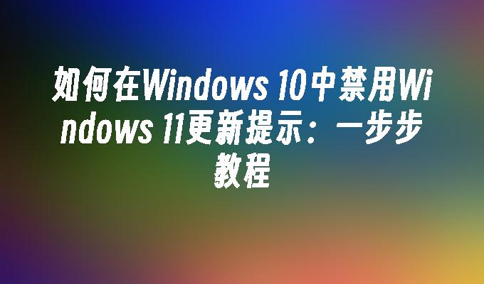 如何在Windows 10中禁用Windows 11更新提示：一步步教程