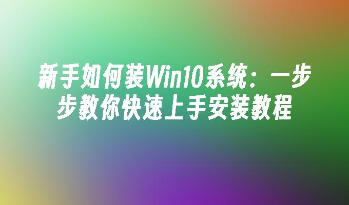 新手如何装Win10系统：一步步教你快速上手安装教程