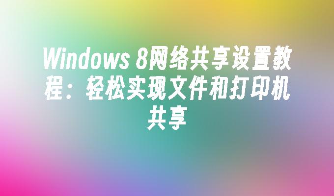 Windows 8网络共享设置教程：轻松实现文件和打印机共享