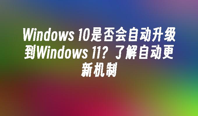 Windows 10是否会自动升级到Windows 11？了解自动更新机制