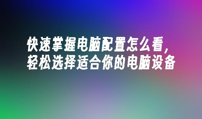 快速掌握电脑配置怎么看，轻松选择适合你的电脑设备