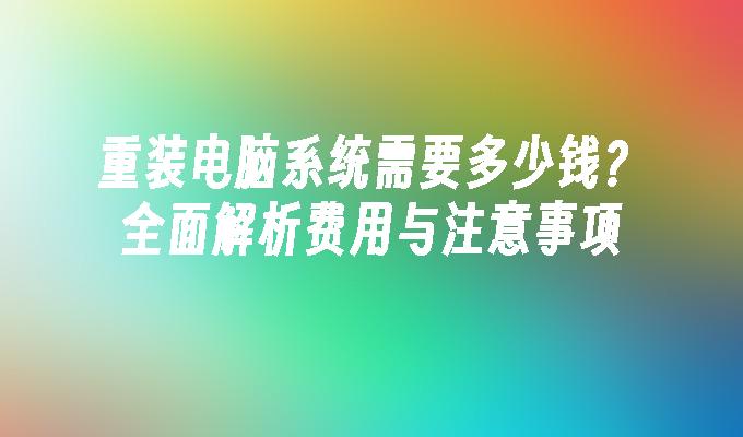 重装电脑系统需要多少钱？全面解析费用与注意事项