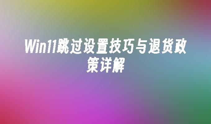 Win11跳过设置技巧与退货政策详解