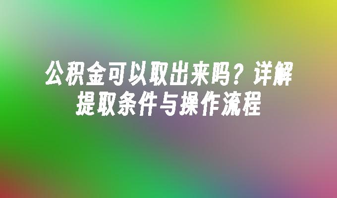 公积金可以取出来吗？详解提取条件与操作流程