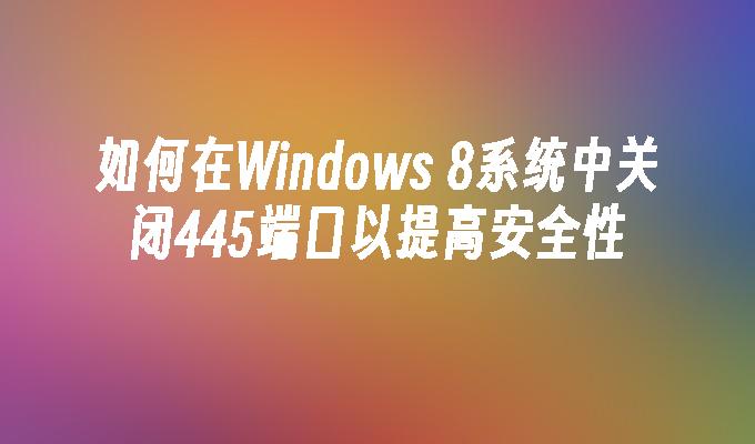 如何在Windows 8系统中关闭445端口以提高安全性