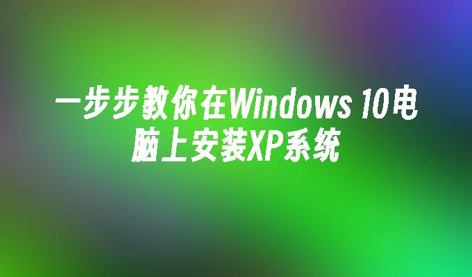 一步步教你在Windows 10电脑上安装XP系统