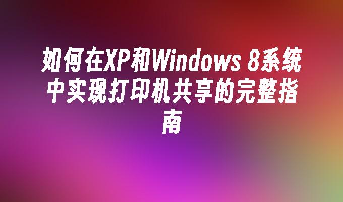 如何在XP和Windows 8系统中实现打印机共享的完整指南