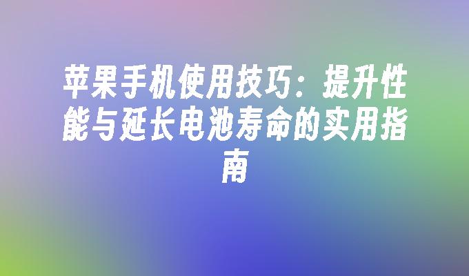 苹果手机使用技巧：提升性能与延长电池寿命的实用指南