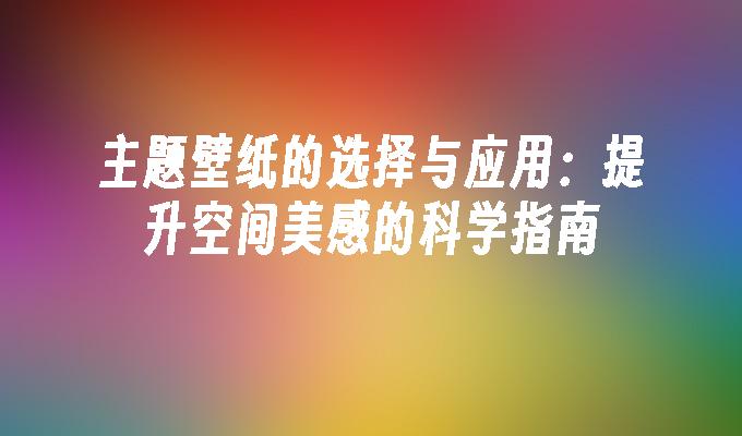 主题壁纸的选择与应用：提升空间美感的科学指南