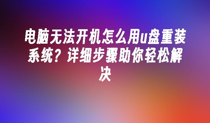 电脑无法开机怎么用u盘重装系统？详细步骤助你轻松解决