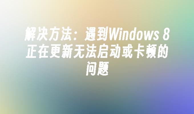 解决方法：遇到Windows 8正在更新无法启动或卡顿的问题