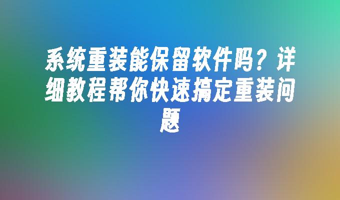 系统重装能保留软件吗？详细教程帮你快速搞定重装问题