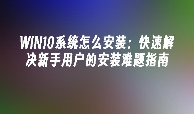 WIN10系统怎么安装：快速解决新手用户的安装难题指南