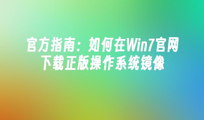 官方指南：如何在Win7官网下载正版操作系统镜像